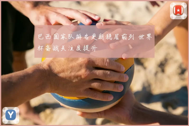 巴西国家队排名更新稳居前列 世界杯备战关注度提升