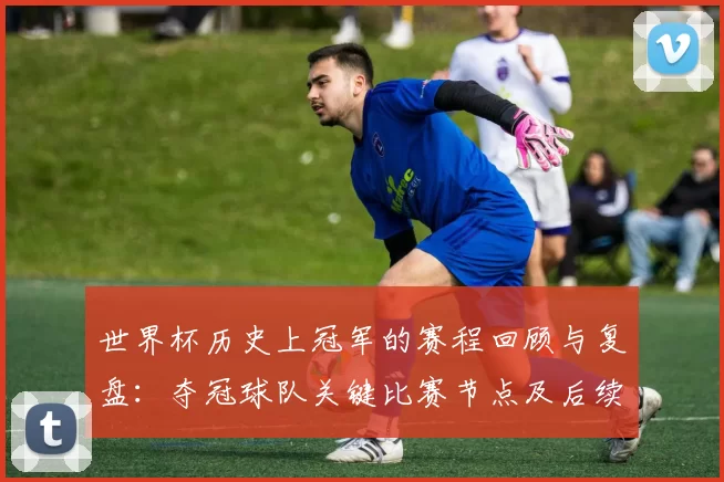 世界杯历史上冠军的赛程回顾与复盘：夺冠球队关键比赛节点及后续影响分析
