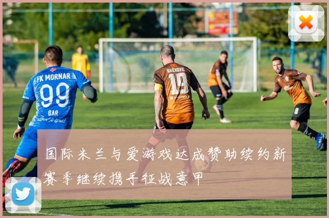 国际米兰与爱游戏达成赞助续约新赛季继续携手征战意甲