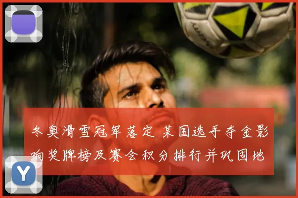 冬奥滑雪冠军落定 某国选手夺金影响奖牌榜及赛会积分排行并巩固地位