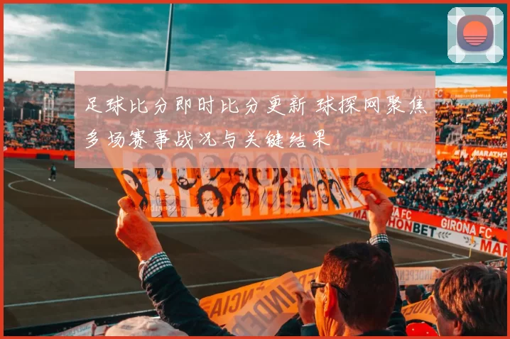 足球比分即时比分更新 球探网聚焦多场赛事战况与关键结果