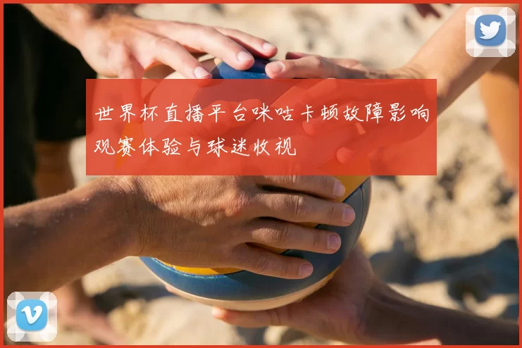 世界杯直播平台咪咕卡顿故障影响观赛体验与球迷收视