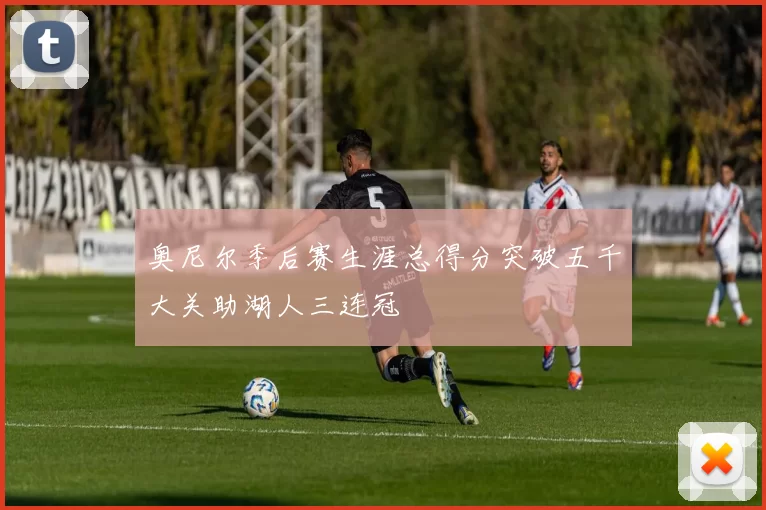 奥尼尔季后赛生涯总得分突破五千大关助湖人三连冠