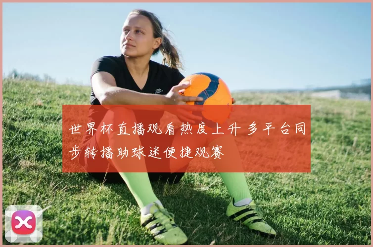 世界杯直播观看热度上升 多平台同步转播助球迷便捷观赛