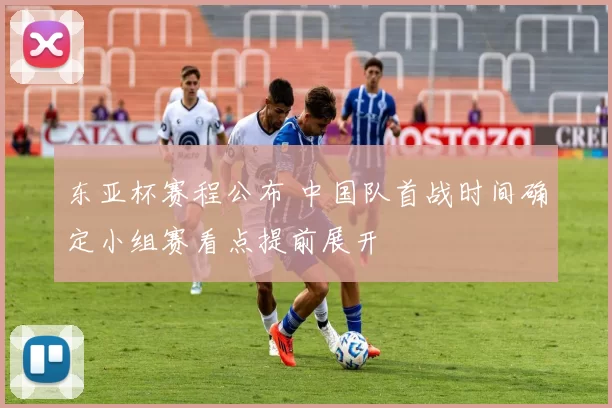 东亚杯赛程公布 中国队首战时间确定小组赛看点提前展开