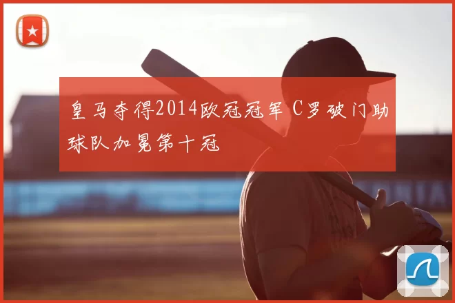 皇马夺得2014欧冠冠军 C罗破门助球队加冕第十冠