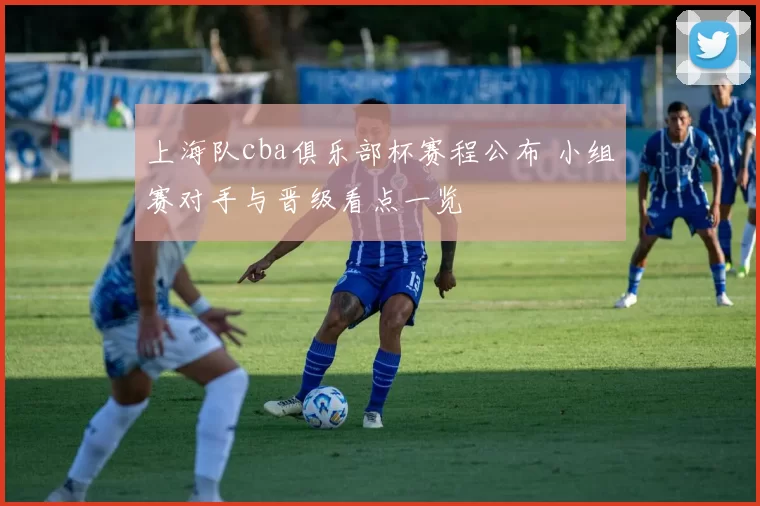 上海队cba俱乐部杯赛程公布 小组赛对手与晋级看点一览