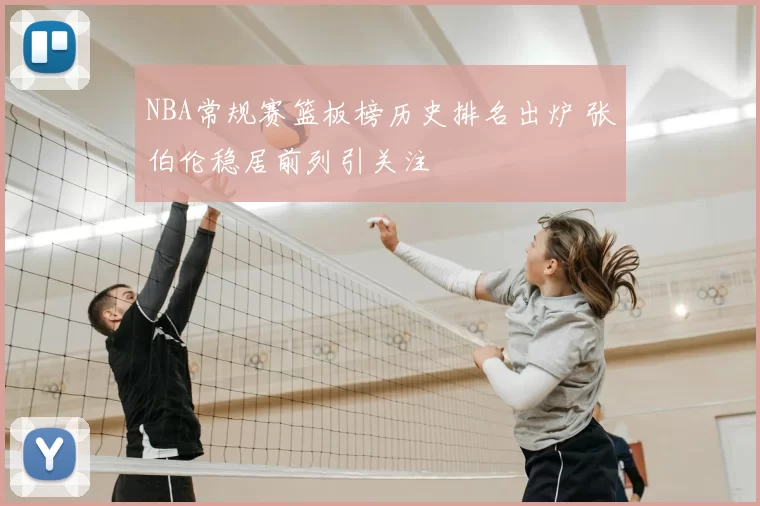 NBA常规赛篮板榜历史排名出炉 张伯伦稳居前列引关注