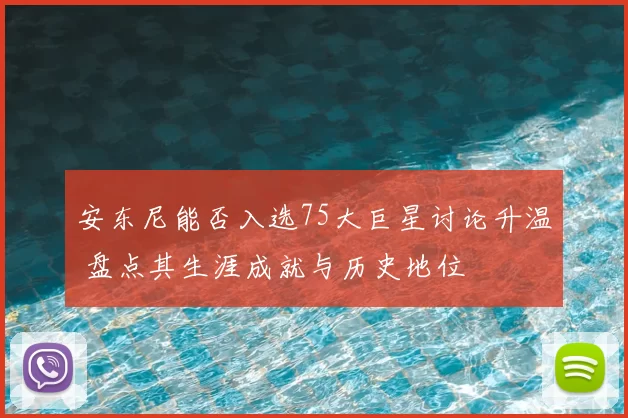 安东尼能否入选75大巨星讨论升温 盘点其生涯成就与历史地位