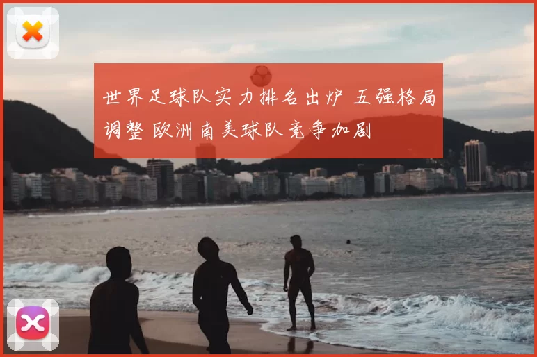 世界足球队实力排名出炉 五强格局调整 欧洲南美球队竞争加剧