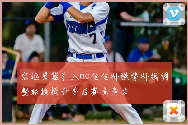 宏远男篮引入mc佳佳补强替补线调整轮换提升季后赛竞争力