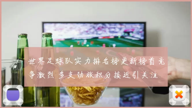 世界足球队实力排名榜更新榜首竞争激烈 多支劲旅积分接近引关注